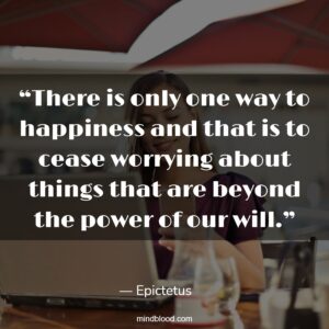 “There is only one way to happiness and that is to cease worrying about things that are beyond the power of our will.”