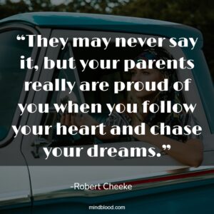 “They may never say it, but your parents really are proud of you when you follow your heart and chase your dreams.”