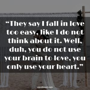 “They say I fall in love too easy, like I do not think about it. Well, duh, you do not use your brain to love, you only use your heart.”