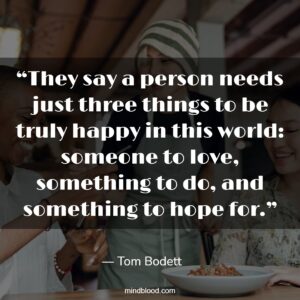 “They say a person needs just three things to be truly happy in this world: someone to love, something to do, and something to hope for.”