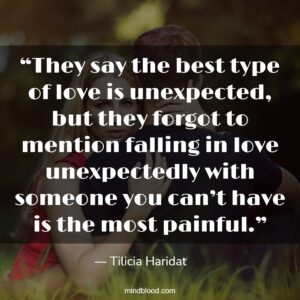 “They say the best type of love is unexpected, but they forgot to mention falling in love unexpectedly with someone you can’t have is the most painful.”