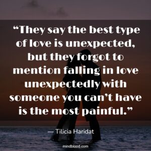  “They say the best type of love is unexpected, but they forgot to mention falling in love unexpectedly with someone you can’t have is the most painful.”