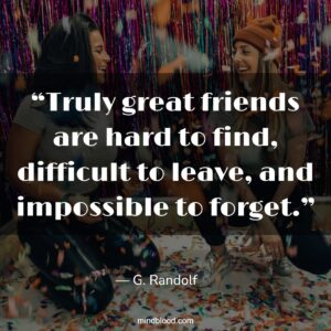 “Truly great friends are hard to find, difficult to leave, and impossible to forget.”