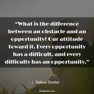 “What is the difference between an obstacle and an opportunity? Our attitude toward it. Every opportunity has a difficult, and every difficulty has an opportunity.”