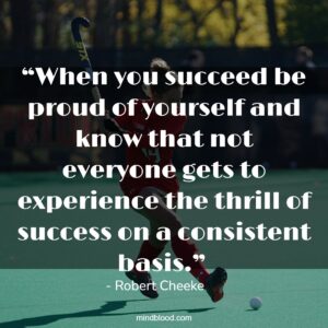 “When you succeed be proud of yourself and know that not everyone gets to experience the thrill of success on a consistent basis.” 