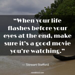 “When your life flashes before your eyes at the end, make sure it’s a good movie you’re watching.”