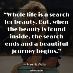 “Whole life is a search for beauty. But, when the beauty is found inside, the search ends and a beautiful journey begins.”