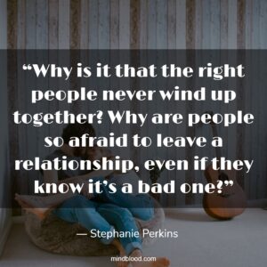 “Why is it that the right people never wind up together? Why are people so afraid to leave a relationship, even if they know it’s a bad one?”