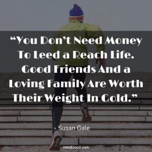 “You Don’t Need Money To Leed a Reach Life. Good Friends And a Loving Family Are Worth Their Weight In Gold.” 