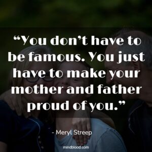  “You don’t have to be famous. You just have to make your mother and father proud of you.”