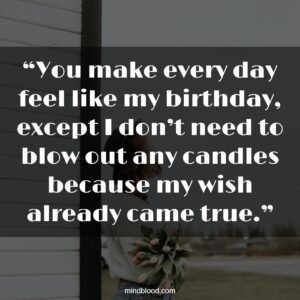 “You make every day feel like my birthday, except I don’t need to blow out any candles because my wish already came true.”
