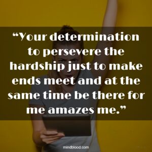 “Your determination to persevere the hardship just to make ends meet and at the same time be there for me amazes me.”