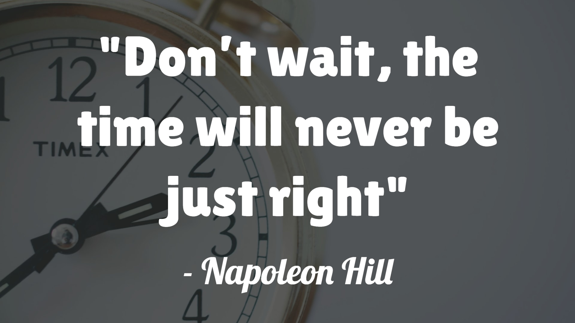 Don’t wait, the time will never be just right- Napoleon Hill