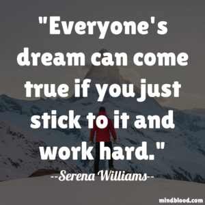 Everyone's dream can come true if you just stick to it and work hard