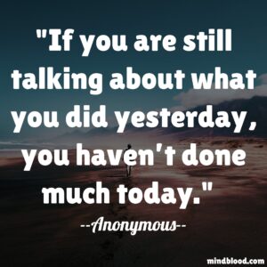 If you are still talking about what you did yesterday, you haven’t done much today.