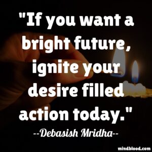 If you want a bright future, ignite your desire filled action today