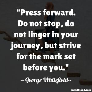 Press forward. Do not stop, do not linger in your journey, but strive for the mark set before you.