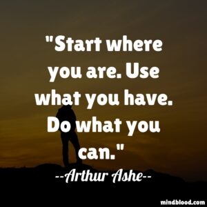 Start where you are. Use what you have. Do what you can.