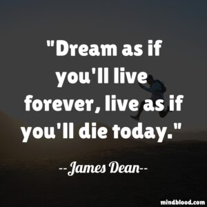 Dream as if you'll live  forever, live as if you'll die today.