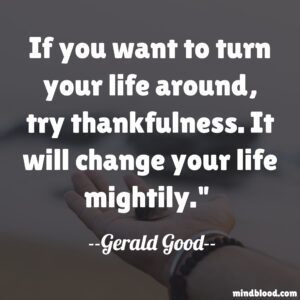 If you want to turn your life around, try thankfulness. It will change your life mightily.