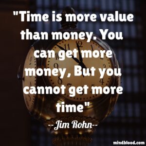 Time is more value than money. You  can get more money, But you cannot get more time