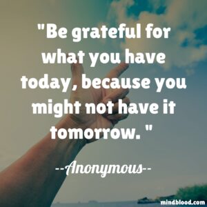 Be grateful for what you have today, because you might not have it tomorrow.