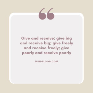 Give and receive; give big and receive big; give freely and receive freely; give poorly and receive poorly