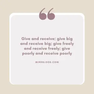 Give and receive; give big and receive big; give freely and receive freely; give poorly and receive poorly