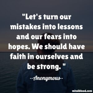 Let's turn our mistakes into lessons and our fears into hopes. We should have faith in ourselves and be strong.
