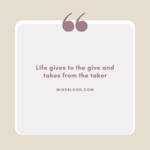 Life gives to the give and takes from the taker