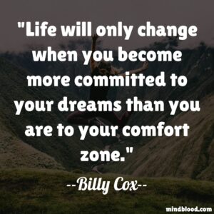 Life will only change when you become more committed to your dreams than you are to your comfort zone.