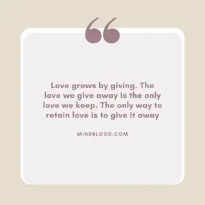 Love grows by giving. The love we give away is the only love we keep. The only way to retain love is to give it away