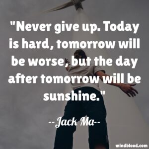 Never give up. Today is hard, tomorrow will be worse, but the day after tomorrow will be sunshine.