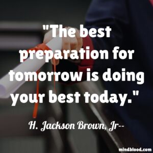 The best preparation for tomorrow is doing your best today.