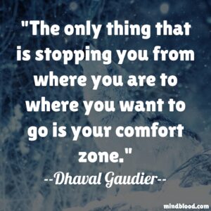 The only thing that is stopping you from where you are to where you want to go is your comfort zone.