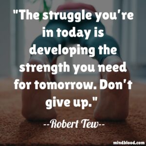 The struggle you’re in today is developing the strength you need for tomorrow. Don’t give up