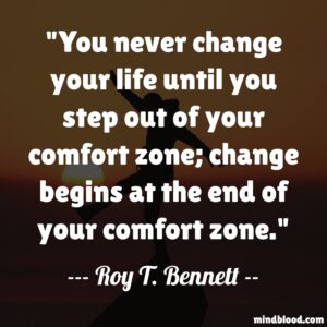 You never change your life until you step out of your comfort zone; change begins at the end of your comfort zone.