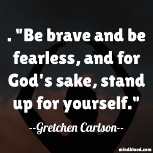 Be brave and be fearless, and for God's sake, stand up for yourself