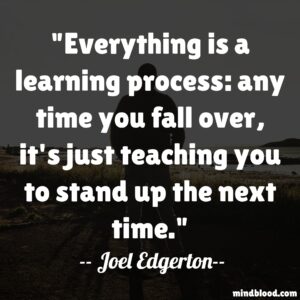 Everything is a learning process: any time you fall over, it's just teaching you to stand up the next time