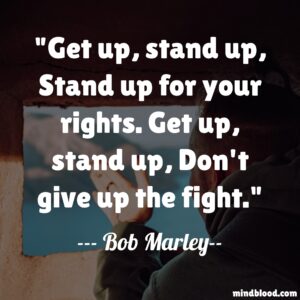 Get up, stand up, Stand up for your rights. Get up, stand up, Don't give up the fight.