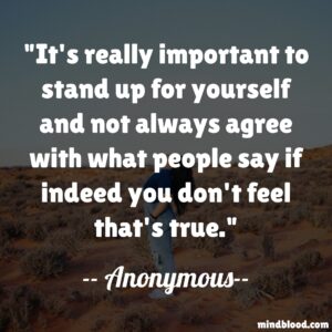 It's really important to stand up for yourself and not always agree with what people say if indeed you don't feel that's true.