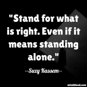 Stand for what is right. Even if it means standing alone.