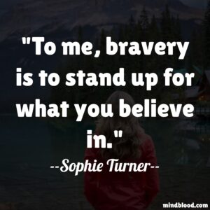 To me, bravery is to stand up for what you believe in