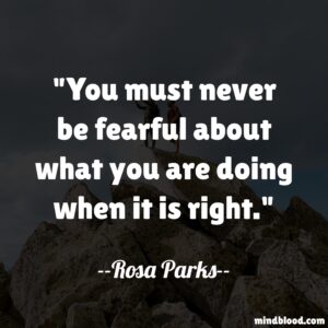 You must never be fearful about what you are doing when it is right