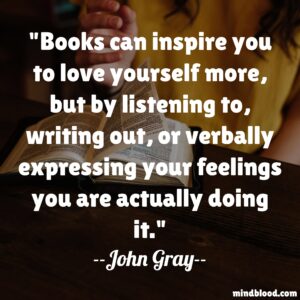 Books can inspire you to love yourself more, but by listening to, writing out, or verbally expressing your feelings you are actually doing it.