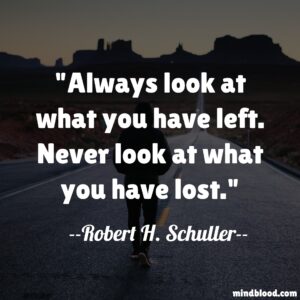 Always look at what you have left. Never look at what you have lost.