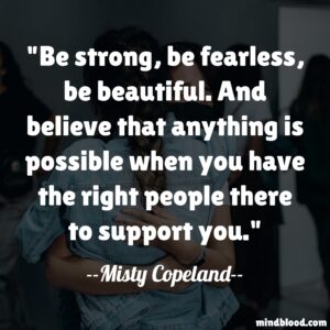 Be strong, be fearless, be beautiful. And believe that anything is possible when you have the right people there to support you