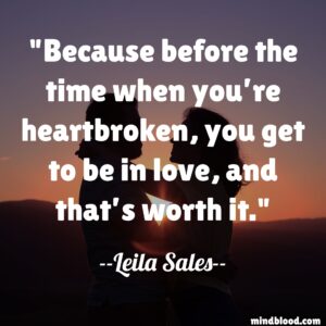 Because before the time when you’re heartbroken, you get to be in love, and that’s worth it