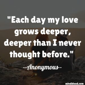 Each day my love grows deeper, deeper than I never thought before.