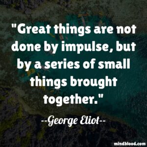 Great things are not done by impulse, but by a series of small things brought together.